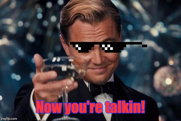 Leonardo Dicaprio Cheers Meme | Now you're talkin! | image tagged in memes,leonardo dicaprio cheers | made w/ Imgflip meme maker