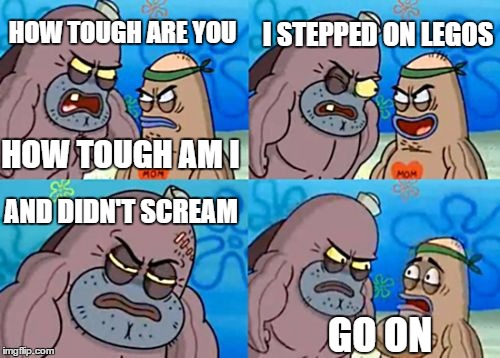 How Tough Are You |  I STEPPED ON LEGOS; HOW TOUGH ARE YOU; HOW TOUGH AM I; AND DIDN'T SCREAM; GO ON | image tagged in memes,how tough are you | made w/ Imgflip meme maker