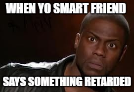 Kevin Hart | WHEN YO SMART FRIEND; SAYS SOMETHING RETARDED | image tagged in memes,kevin hart the hell | made w/ Imgflip meme maker