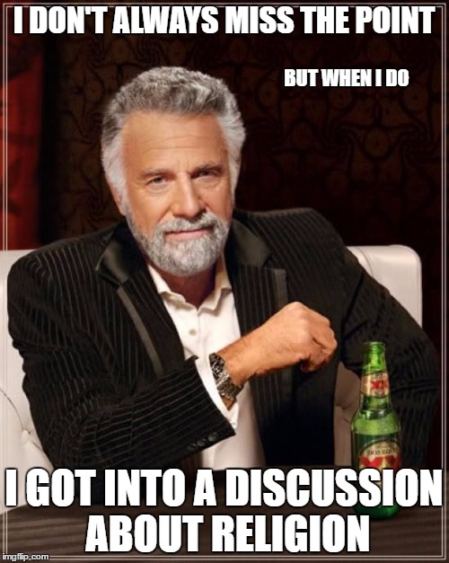The Most Interesting Man In The World Meme | I DON'T ALWAYS MISS THE POINT I GOT INTO A DISCUSSION ABOUT RELIGION BUT WHEN I DO | image tagged in memes,the most interesting man in the world | made w/ Imgflip meme maker