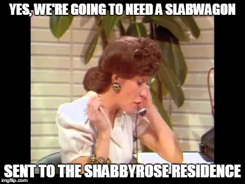 YES, WE'RE GOING TO NEED A SLABWAGON SENT TO THE SHABBYROSE RESIDENCE | made w/ Imgflip meme maker