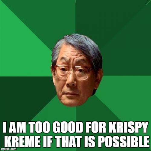 High Expectations Asian Father | I AM TOO GOOD FOR KRISPY KREME IF THAT IS POSSIBLE | image tagged in memes,high expectations asian father | made w/ Imgflip meme maker