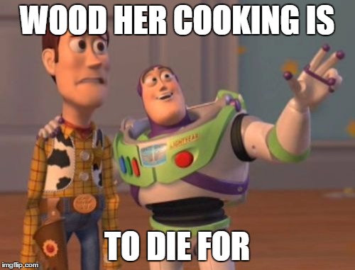 X, X Everywhere Meme | WOOD HER COOKING IS TO DIE FOR | image tagged in memes,x x everywhere | made w/ Imgflip meme maker