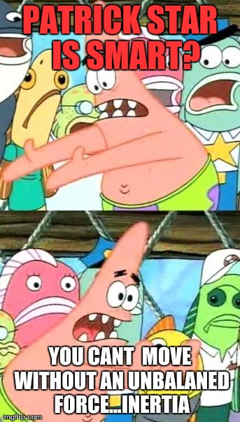 Put It Somewhere Else Patrick Meme | PATRICK STAR 
IS SMART? YOU CANT  MOVE WITHOUT AN UNBALANED  FORCE...INERTIA | image tagged in memes,put it somewhere else patrick | made w/ Imgflip meme maker