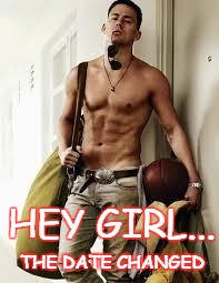 Channing Tatum | HEY GIRL... THE DATE CHANGED | image tagged in channing tatum | made w/ Imgflip meme maker