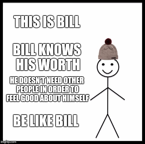 Be Like Bill Meme | THIS IS BILL; BILL KNOWS HIS WORTH; HE DOESN'T NEED OTHER PEOPLE IN ORDER TO FEEL GOOD ABOUT HIMSELF; BE LIKE BILL | image tagged in memes,be like bill | made w/ Imgflip meme maker