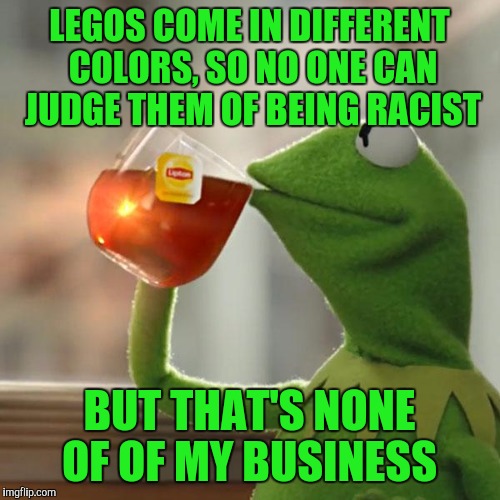 But That's None Of My Business | LEGOS COME IN DIFFERENT COLORS, SO NO ONE CAN JUDGE THEM OF BEING RACIST; BUT THAT'S NONE OF OF MY BUSINESS | image tagged in memes,but thats none of my business,kermit the frog | made w/ Imgflip meme maker