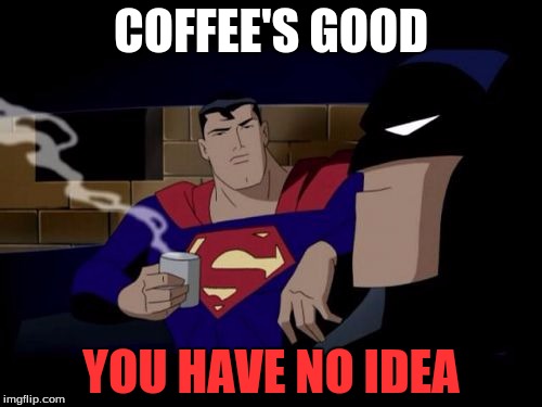 Batman And Superman | COFFEE'S GOOD; YOU HAVE NO IDEA | image tagged in memes,batman and superman | made w/ Imgflip meme maker