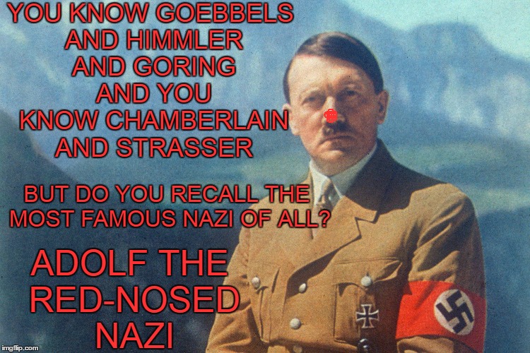 Hitler week. All the other Nazi's used to laugh and call him names. | YOU KNOW GOEBBELS AND HIMMLER AND GORING AND YOU KNOW CHAMBERLAIN AND STRASSER; BUT DO YOU RECALL THE MOST FAMOUS NAZI OF ALL? ADOLF THE RED-NOSED NAZI | image tagged in hitler week | made w/ Imgflip meme maker