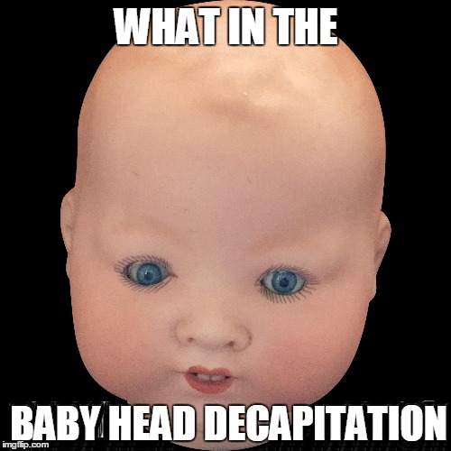 WHAT IN THE BABY HEAD DECAPITATION | made w/ Imgflip meme maker