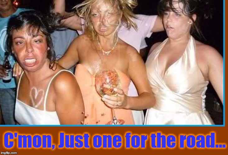 So Drunk your Body Becomes as Distorted as Your Vision | C'mon, Just one for the road... | image tagged in vince vance,vince vance and the valiants,weddings,drunk bridesmaids,the best wedding ever | made w/ Imgflip meme maker