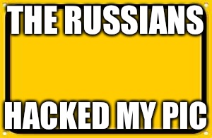 Blank Yellow Sign | THE RUSSIANS; HACKED MY PIC | image tagged in memes,blank yellow sign | made w/ Imgflip meme maker