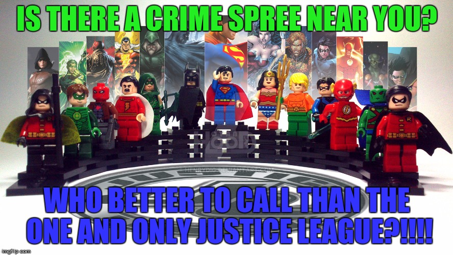 The Lego Justice League is here!!! (lego event week by: JuicyDeath1025) | IS THERE A CRIME SPREE NEAR YOU? WHO BETTER TO CALL THAN THE ONE AND ONLY JUSTICE LEAGUE?!!!! | image tagged in memes,lego,lego week,justice league,lego justice league,juicydeath1025 | made w/ Imgflip meme maker