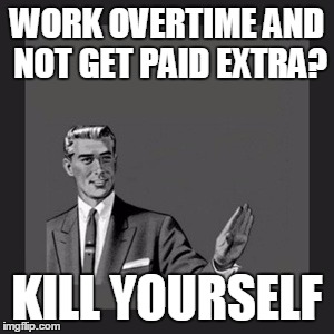 Kill Yourself Guy | WORK OVERTIME AND NOT GET PAID EXTRA? KILL YOURSELF | image tagged in memes,kill yourself guy | made w/ Imgflip meme maker
