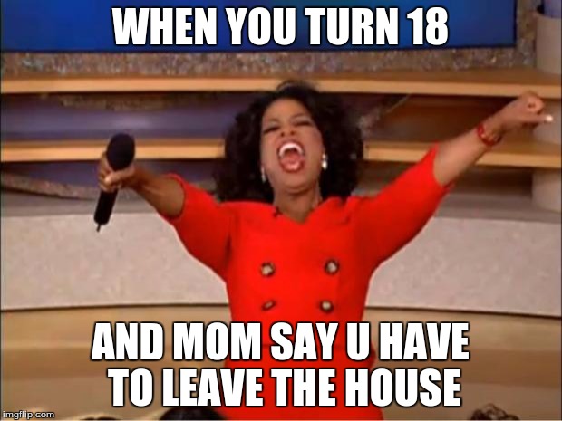 Oprah You Get A Meme | WHEN YOU TURN 18; AND MOM SAY U HAVE TO LEAVE THE HOUSE | image tagged in memes,oprah you get a | made w/ Imgflip meme maker