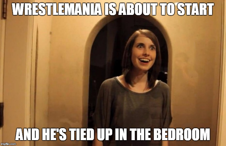 WRESTLEMANIA IS ABOUT TO START AND HE'S TIED UP IN THE BEDROOM | made w/ Imgflip meme maker