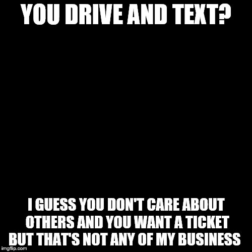 But That's None Of My Business | YOU DRIVE AND TEXT? I GUESS YOU DON'T CARE ABOUT OTHERS AND YOU WANT A TICKET BUT THAT'S NOT ANY OF MY BUSINESS | image tagged in memes,but thats none of my business,kermit the frog | made w/ Imgflip meme maker