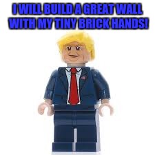 DEAR GOD NO!!! NOT A LEGO VERSION OF DONALD TRUMP!! | I WILL BUILD A GREAT WALL WITH MY TINY BRICK HANDS! | image tagged in lego donald trump,lego week,juicydeath1025 | made w/ Imgflip meme maker