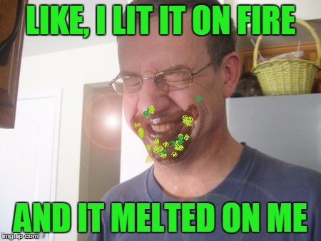 LIKE, I LIT IT ON FIRE AND IT MELTED ON ME | made w/ Imgflip meme maker