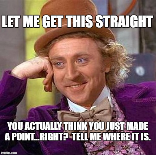Creepy Condescending Wonka Meme | LET ME GET THIS STRAIGHT; YOU ACTUALLY THINK YOU JUST MADE A POINT...RIGHT?  TELL ME WHERE IT IS. | image tagged in memes,creepy condescending wonka | made w/ Imgflip meme maker