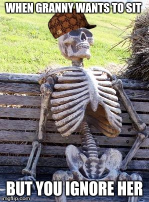 Waiting Skeleton | WHEN GRANNY WANTS TO SIT; BUT YOU IGNORE HER | image tagged in memes,waiting skeleton,scumbag | made w/ Imgflip meme maker