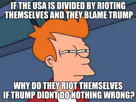 Futurama Fry Meme | IF THE USA IS DIVIDED BY RIOTING THEMSELVES AND THEY BLAME TRUMP; WHY DO THEY RIOT THEMSELVES IF TRUMP DIDNT DO NOTHING WRONG? | image tagged in memes,futurama fry | made w/ Imgflip meme maker