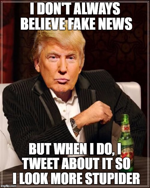 Trump Most Interesting Man In The World | I DON'T ALWAYS BELIEVE FAKE NEWS; BUT WHEN I DO, I TWEET ABOUT IT SO I LOOK MORE STUPIDER | image tagged in trump most interesting man in the world | made w/ Imgflip meme maker