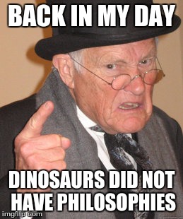 Back In My Day Meme | BACK IN MY DAY; DINOSAURS DID NOT HAVE PHILOSOPHIES | image tagged in memes,back in my day | made w/ Imgflip meme maker