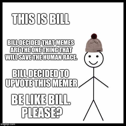 Be Like Bill | THIS IS BILL; BILL DECIDED THAT MEMES ARE THE ONE THING THAT WILL SAVE THE HUMAN RACE. BILL DECIDED TO UPVOTE THIS MEMER; BE LIKE BILL. PLEASE? | image tagged in memes,be like bill | made w/ Imgflip meme maker