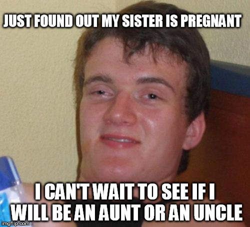 he will find out in 9 months | JUST FOUND OUT MY SISTER IS PREGNANT; I CAN'T WAIT TO SEE IF I WILL BE AN AUNT OR AN UNCLE | image tagged in memes,10 guy,aunt,uncle,funny,dumb | made w/ Imgflip meme maker