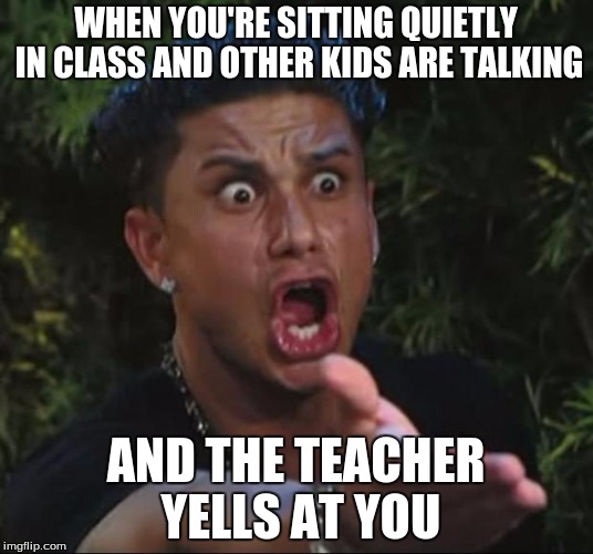 DJ Pauly D Meme | WHEN YOU'RE SITTING QUIETLY IN CLASS AND OTHER KIDS ARE TALKING; AND THE TEACHER YELLS AT YOU | image tagged in memes,dj pauly d | made w/ Imgflip meme maker