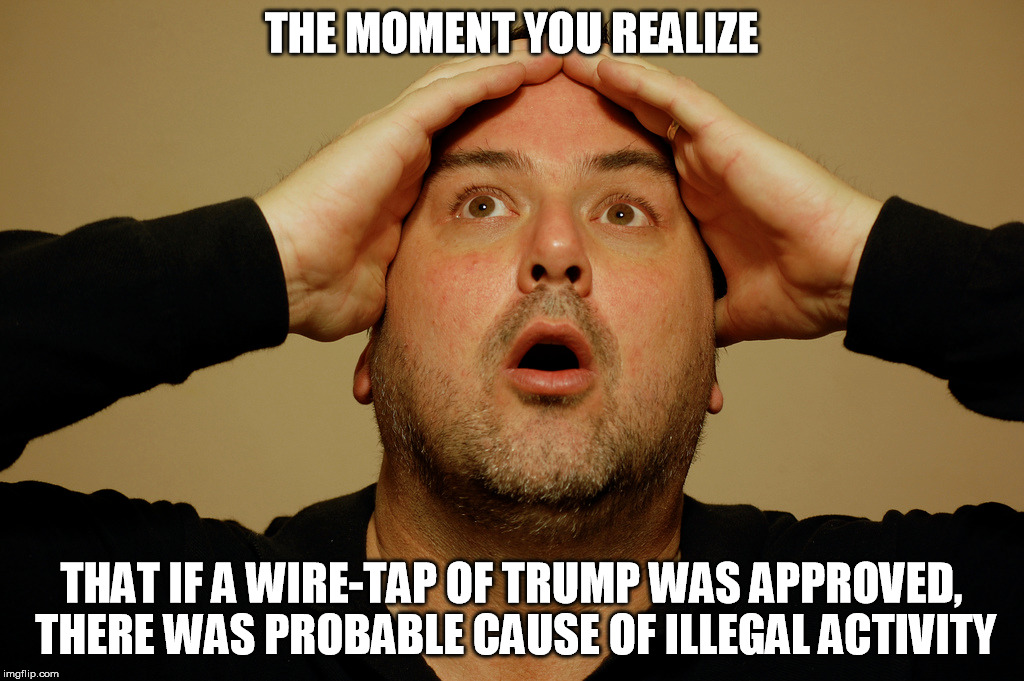 Trump wire tap | THE MOMENT YOU REALIZE; THAT IF A WIRE-TAP OF TRUMP WAS APPROVED, THERE WAS PROBABLE CAUSE OF ILLEGAL ACTIVITY | image tagged in trump,obama,wire tap | made w/ Imgflip meme maker