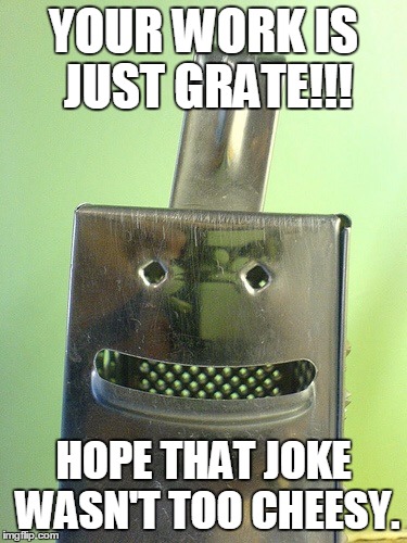 Happy Cheese Grater | YOUR WORK IS JUST GRATE!!! HOPE THAT JOKE WASN'T TOO CHEESY. | image tagged in happy cheese grater | made w/ Imgflip meme maker