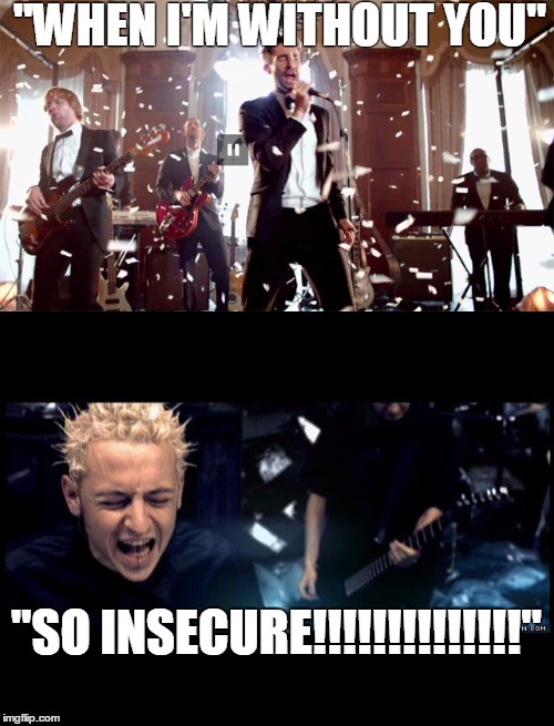 Insecure | "WHEN I'M WITHOUT YOU"; "SO INSECURE!!!!!!!!!!!!!!" | image tagged in edgy,linkin park,maroon 5,funny memes | made w/ Imgflip meme maker