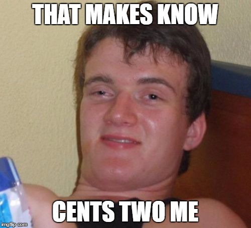 10 Guy Meme | THAT MAKES KNOW CENTS TWO ME | image tagged in memes,10 guy | made w/ Imgflip meme maker