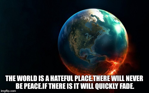 Life | THE WORLD IS A HATEFUL PLACE.THERE WILL NEVER BE PEACE.IF THERE IS IT WILL QUICKLY FADE. | image tagged in quotes | made w/ Imgflip meme maker