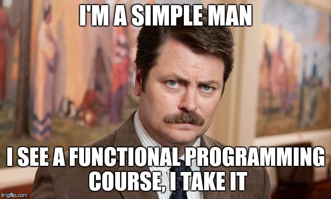 I'm a simple man | I'M A SIMPLE MAN; I SEE A FUNCTIONAL PROGRAMMING COURSE, I TAKE IT | image tagged in i'm a simple man | made w/ Imgflip meme maker