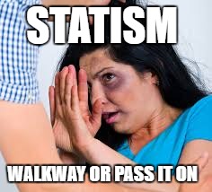 Abused | STATISM; WALKWAY OR PASS IT ON | image tagged in abused | made w/ Imgflip meme maker