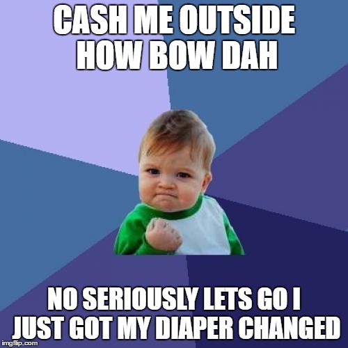 Success Kid Meme | CASH ME OUTSIDE HOW BOW DAH; NO SERIOUSLY LETS GO I JUST GOT MY DIAPER CHANGED | image tagged in memes,success kid | made w/ Imgflip meme maker