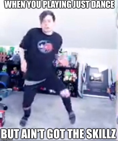 Dantdm | WHEN YOU PLAYING JUST DANCE; BUT AIN'T GOT THE SKILLZ | image tagged in memes | made w/ Imgflip meme maker