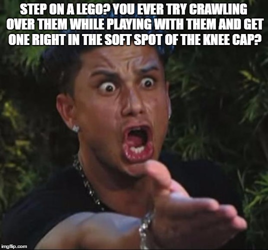 DJ Pauly D | STEP ON A LEGO? YOU EVER TRY CRAWLING OVER THEM WHILE PLAYING WITH THEM AND GET ONE RIGHT IN THE SOFT SPOT OF THE KNEE CAP? | image tagged in memes,dj pauly d | made w/ Imgflip meme maker