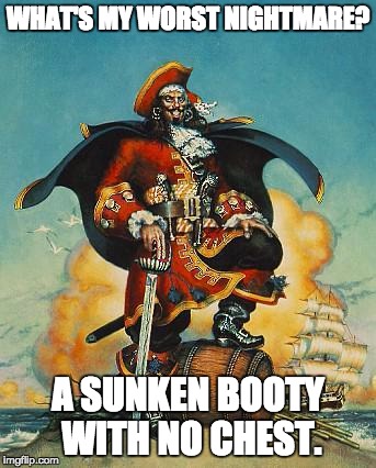 Yo are a pirate eh? | WHAT'S MY WORST NIGHTMARE? A SUNKEN BOOTY WITH NO CHEST. | image tagged in yo are a pirate eh | made w/ Imgflip meme maker
