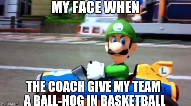 u hate it when this happens | MY FACE WHEN; THE COACH GIVE MY TEAM A BALL-HOG IN BASKETBALL | image tagged in luigi death stare,slowstack | made w/ Imgflip meme maker