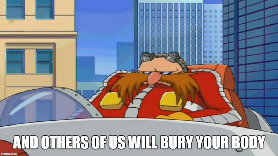 Eggman is Disappointed - Sonic X | AND OTHERS OF US WILL BURY YOUR BODY | image tagged in eggman is disappointed - sonic x | made w/ Imgflip meme maker