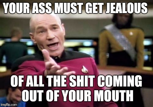 Picard Wtf | YOUR ASS MUST GET JEALOUS; OF ALL THE SHIT COMING OUT OF YOUR MOUTH | image tagged in memes,picard wtf,funny | made w/ Imgflip meme maker