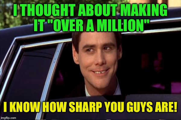 I THOUGHT ABOUT MAKING IT "OVER A MILLION" I KNOW HOW SHARP YOU GUYS ARE! | made w/ Imgflip meme maker