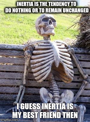 Waiting Skeleton Meme | INERTIA IS THE TENDENCY TO DO NOTHING OR TO REMAIN UNCHANGED; I GUESS INERTIA IS MY BEST FRIEND THEN | image tagged in memes,waiting skeleton | made w/ Imgflip meme maker