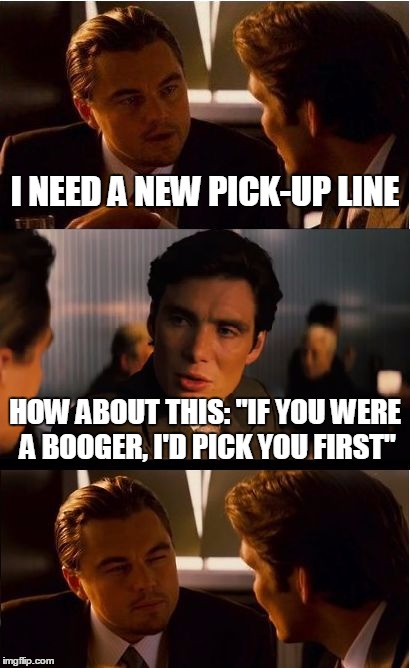 10/10 IGN | I NEED A NEW PICK-UP LINE; HOW ABOUT THIS: "IF YOU WERE A BOOGER, I'D PICK YOU FIRST" | image tagged in memes,inception,trhtimmy | made w/ Imgflip meme maker