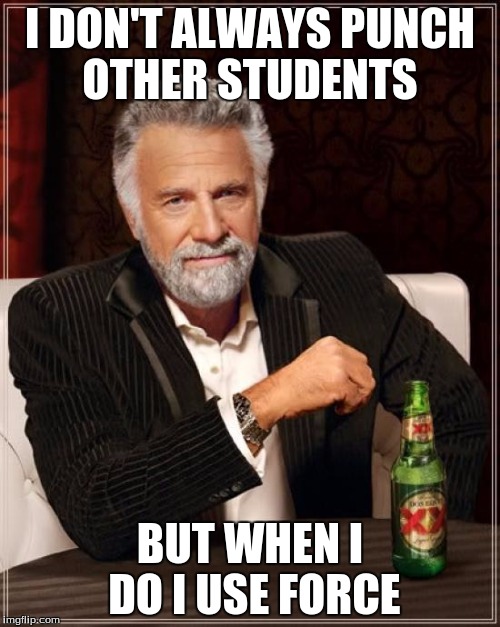 The Most Interesting Man In The World | I DON'T ALWAYS PUNCH OTHER STUDENTS; BUT WHEN I DO I USE FORCE | image tagged in memes,the most interesting man in the world | made w/ Imgflip meme maker