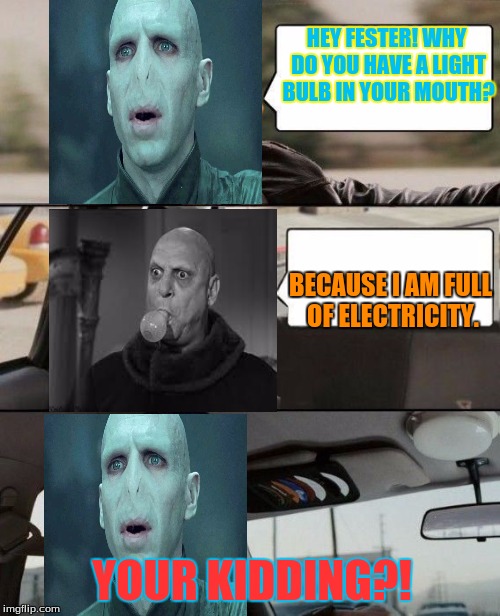 The Voldermort Driving | HEY FESTER! WHY DO YOU HAVE A LIGHT BULB IN YOUR MOUTH? BECAUSE I AM FULL OF ELECTRICITY. YOUR KIDDING?! | image tagged in the voldermort driving,uncle fester | made w/ Imgflip meme maker